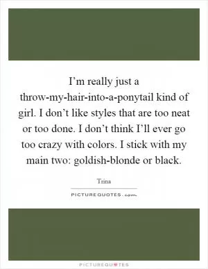 I’m really just a throw-my-hair-into-a-ponytail kind of girl. I don’t like styles that are too neat or too done. I don’t think I’ll ever go too crazy with colors. I stick with my main two: goldish-blonde or black Picture Quote #1