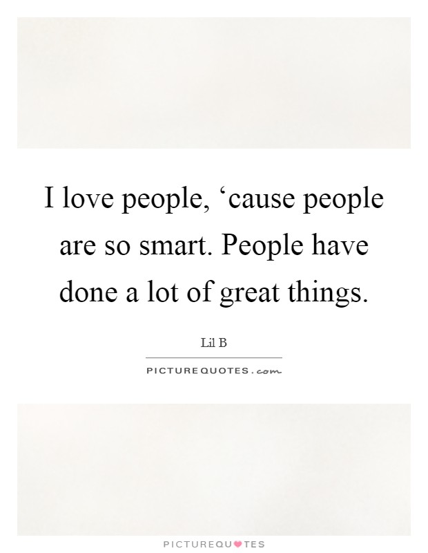 I love people, ‘cause people are so smart. People have done a lot of great things Picture Quote #1