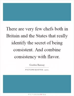There are very few chefs both in Britain and the States that really identify the secret of being consistent. And combine consistency with flavor Picture Quote #1