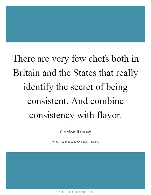 There are very few chefs both in Britain and the States that really identify the secret of being consistent. And combine consistency with flavor Picture Quote #1