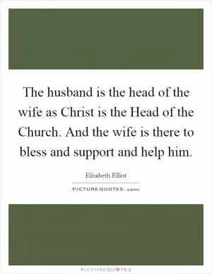 The husband is the head of the wife as Christ is the Head of the Church. And the wife is there to bless and support and help him Picture Quote #1