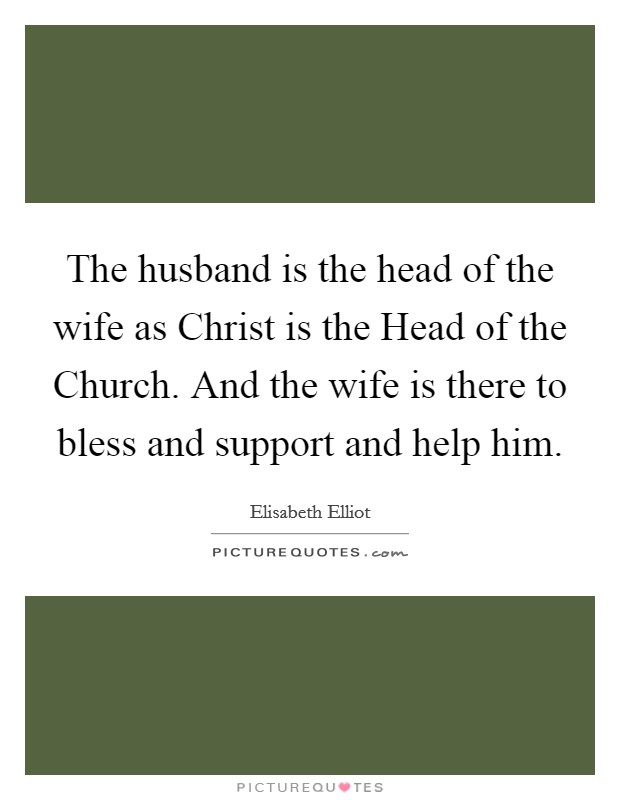 The husband is the head of the wife as Christ is the Head of the Church. And the wife is there to bless and support and help him Picture Quote #1