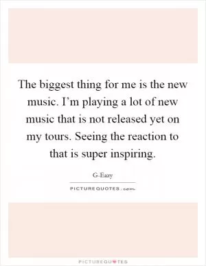The biggest thing for me is the new music. I’m playing a lot of new music that is not released yet on my tours. Seeing the reaction to that is super inspiring Picture Quote #1