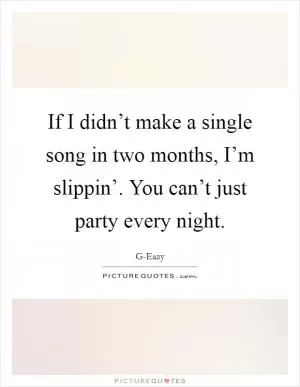 If I didn’t make a single song in two months, I’m slippin’. You can’t just party every night Picture Quote #1