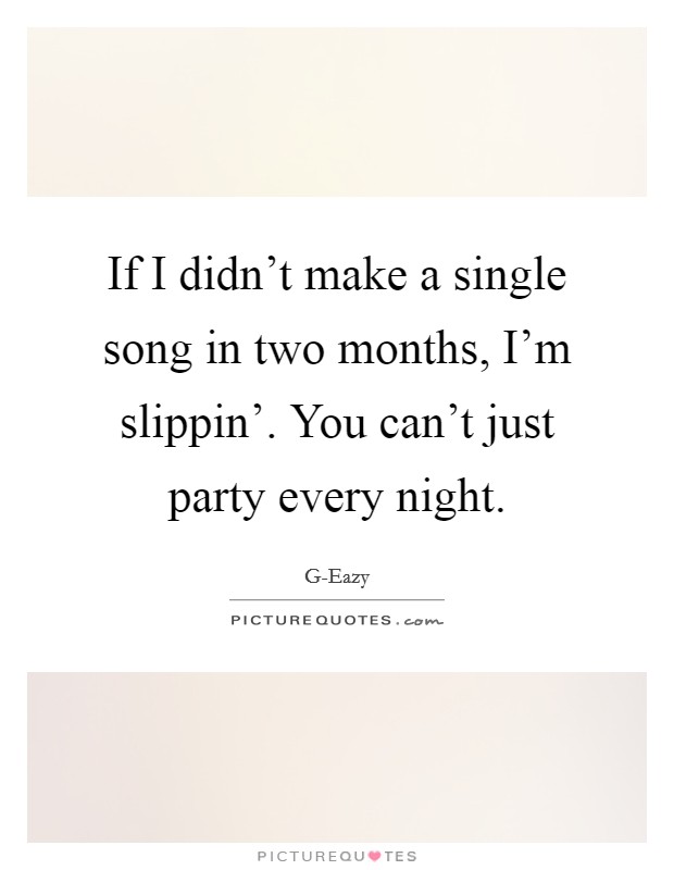 If I didn't make a single song in two months, I'm slippin'. You can't just party every night Picture Quote #1