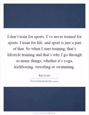 I don’t train for sports. I’ve never trained for sports. I train for life, and sport is just a part of that. So when I start training, that’s lifestyle training and that’s why I go through so many things, whether it’s yoga, kickboxing, wrestling or swimming Picture Quote #1