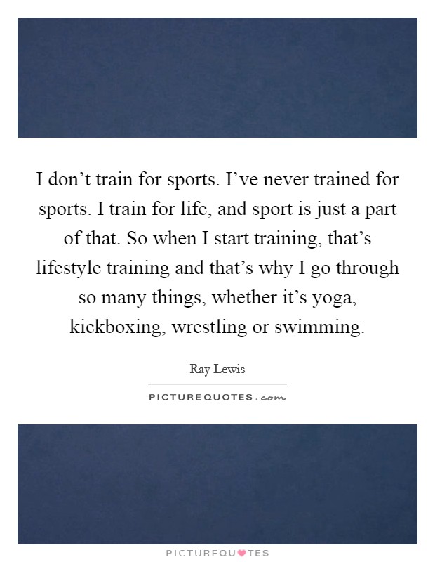 I don't train for sports. I've never trained for sports. I train for life, and sport is just a part of that. So when I start training, that's lifestyle training and that's why I go through so many things, whether it's yoga, kickboxing, wrestling or swimming Picture Quote #1