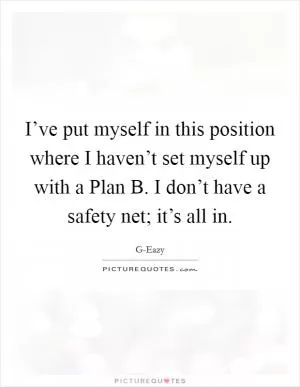 I’ve put myself in this position where I haven’t set myself up with a Plan B. I don’t have a safety net; it’s all in Picture Quote #1