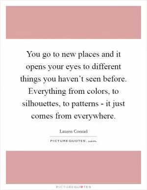You go to new places and it opens your eyes to different things you haven’t seen before. Everything from colors, to silhouettes, to patterns - it just comes from everywhere Picture Quote #1