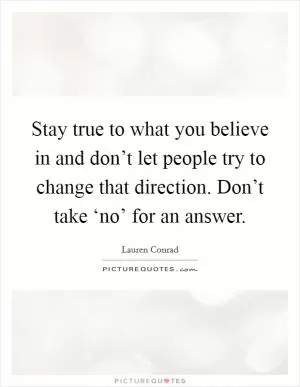 Stay true to what you believe in and don’t let people try to change that direction. Don’t take ‘no’ for an answer Picture Quote #1