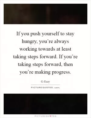 If you push yourself to stay hungry, you’re always working towards at least taking steps forward. If you’re taking steps forward, then you’re making progress Picture Quote #1