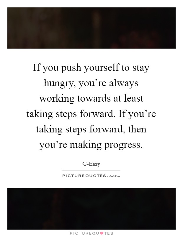 If you push yourself to stay hungry, you're always working towards at least taking steps forward. If you're taking steps forward, then you're making progress Picture Quote #1