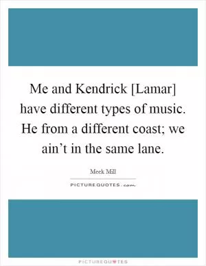 Me and Kendrick [Lamar] have different types of music. He from a different coast; we ain’t in the same lane Picture Quote #1