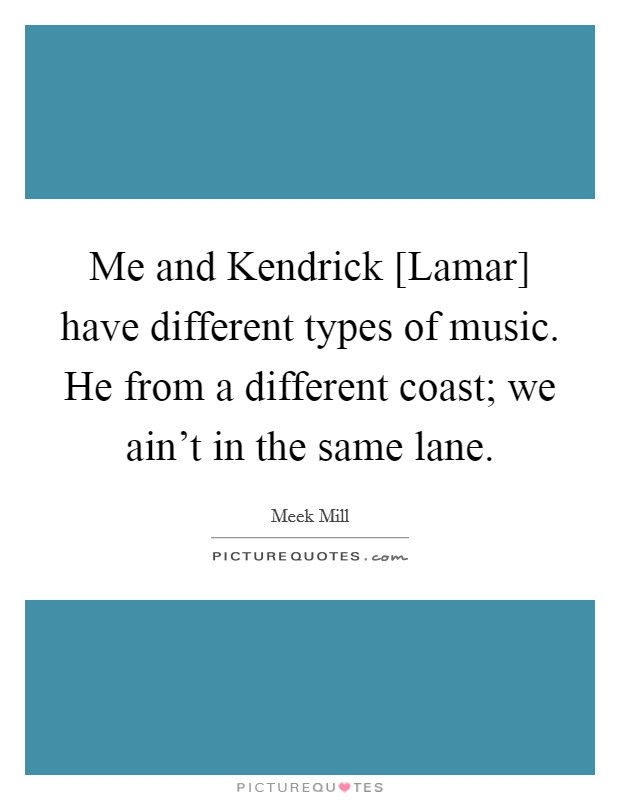 Me and Kendrick [Lamar] have different types of music. He from a different coast; we ain't in the same lane Picture Quote #1