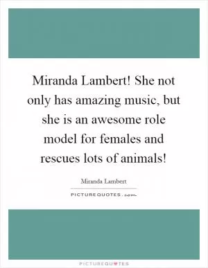 Miranda Lambert! She not only has amazing music, but she is an awesome role model for females and rescues lots of animals! Picture Quote #1