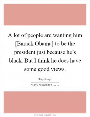 A lot of people are wanting him [Barack Obama] to be the president just because he’s black. But I think he does have some good views Picture Quote #1