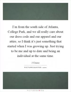 I’m from the south side of Atlanta, College Park, and we all really care about our dress code and our apparel and our attire, so I think it’s just something that started when I was growing up. Just trying to be me and up to date and being an individual at the same time Picture Quote #1