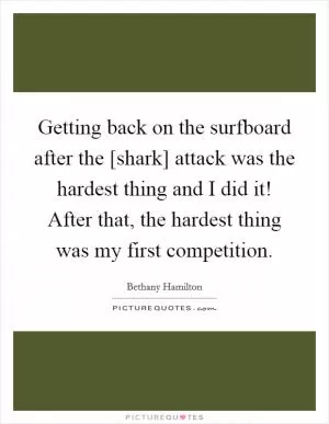 Getting back on the surfboard after the [shark] attack was the hardest thing and I did it! After that, the hardest thing was my first competition Picture Quote #1