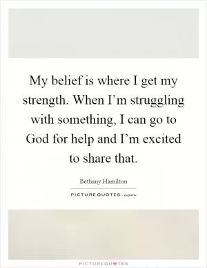 My belief is where I get my strength. When I’m struggling with something, I can go to God for help and I’m excited to share that Picture Quote #1