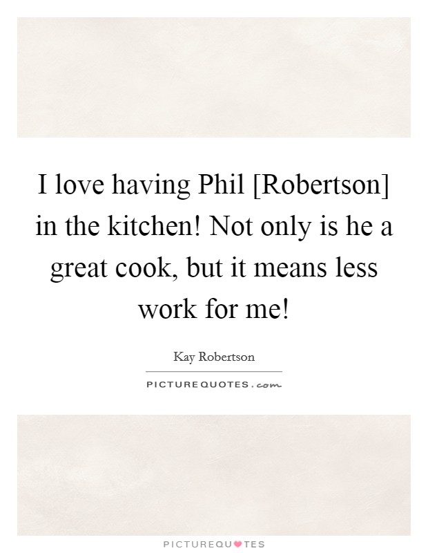 I love having Phil [Robertson] in the kitchen! Not only is he a great cook, but it means less work for me! Picture Quote #1