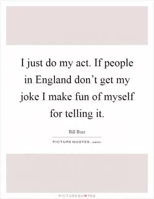 I just do my act. If people in England don’t get my joke I make fun of myself for telling it Picture Quote #1