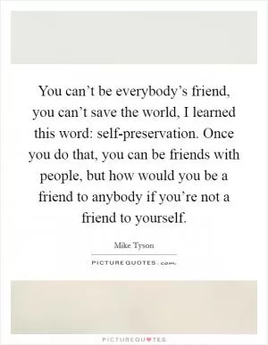 You can’t be everybody’s friend, you can’t save the world, I learned this word: self-preservation. Once you do that, you can be friends with people, but how would you be a friend to anybody if you’re not a friend to yourself Picture Quote #1