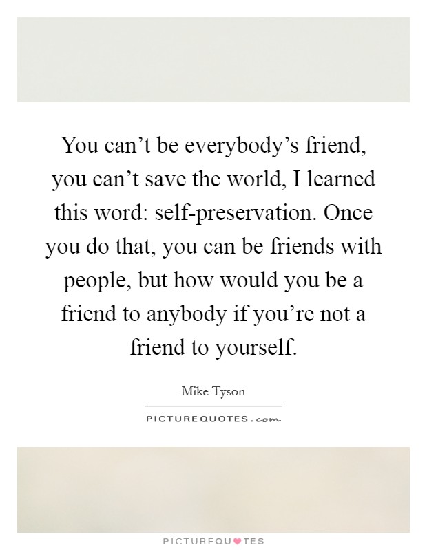 You can't be everybody's friend, you can't save the world, I learned this word: self-preservation. Once you do that, you can be friends with people, but how would you be a friend to anybody if you're not a friend to yourself Picture Quote #1