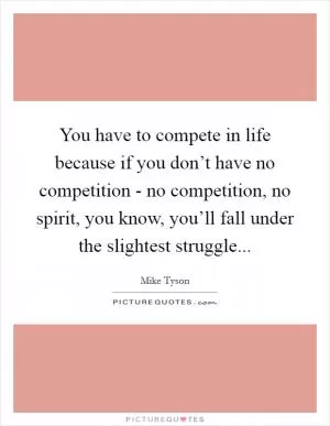 You have to compete in life because if you don’t have no competition - no competition, no spirit, you know, you’ll fall under the slightest struggle Picture Quote #1