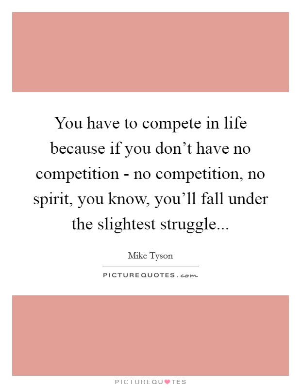 You have to compete in life because if you don't have no competition - no competition, no spirit, you know, you'll fall under the slightest struggle Picture Quote #1