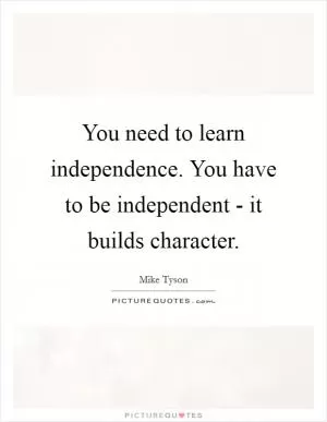 You need to learn independence. You have to be independent - it builds character Picture Quote #1