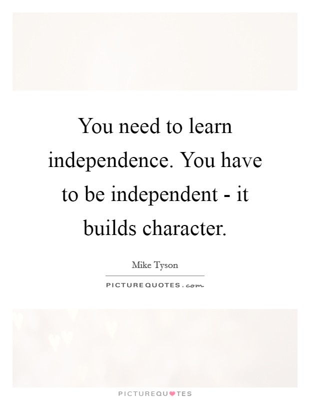 You need to learn independence. You have to be independent - it builds character Picture Quote #1