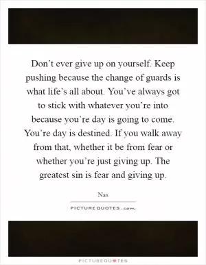 Don’t ever give up on yourself. Keep pushing because the change of guards is what life’s all about. You’ve always got to stick with whatever you’re into because you’re day is going to come. You’re day is destined. If you walk away from that, whether it be from fear or whether you’re just giving up. The greatest sin is fear and giving up Picture Quote #1