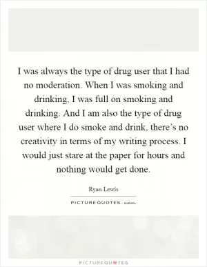 I was always the type of drug user that I had no moderation. When I was smoking and drinking, I was full on smoking and drinking. And I am also the type of drug user where I do smoke and drink, there’s no creativity in terms of my writing process. I would just stare at the paper for hours and nothing would get done Picture Quote #1
