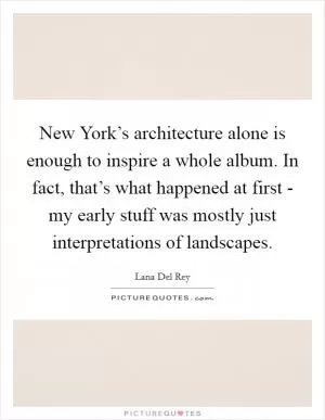 New York’s architecture alone is enough to inspire a whole album. In fact, that’s what happened at first - my early stuff was mostly just interpretations of landscapes Picture Quote #1