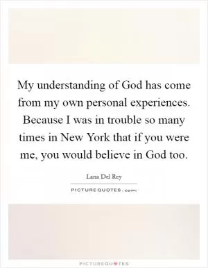 My understanding of God has come from my own personal experiences. Because I was in trouble so many times in New York that if you were me, you would believe in God too Picture Quote #1