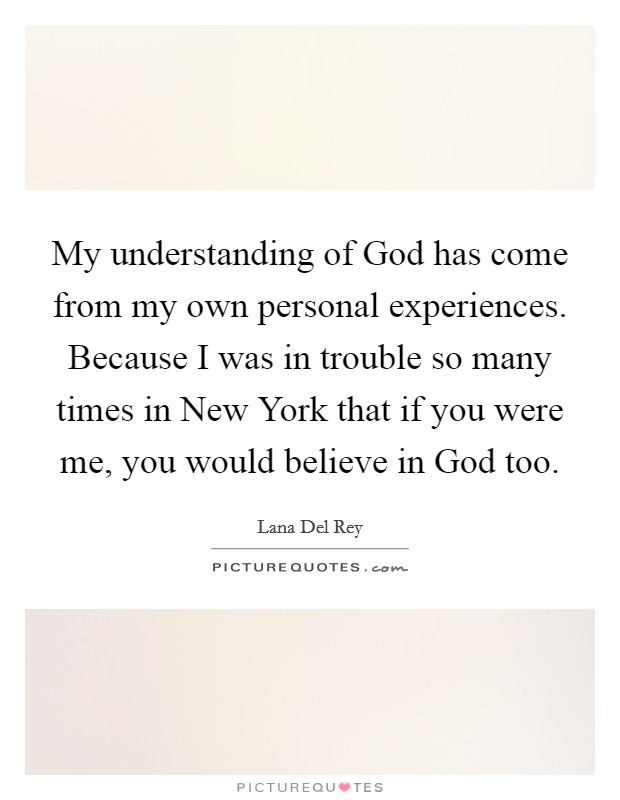 My understanding of God has come from my own personal experiences. Because I was in trouble so many times in New York that if you were me, you would believe in God too Picture Quote #1