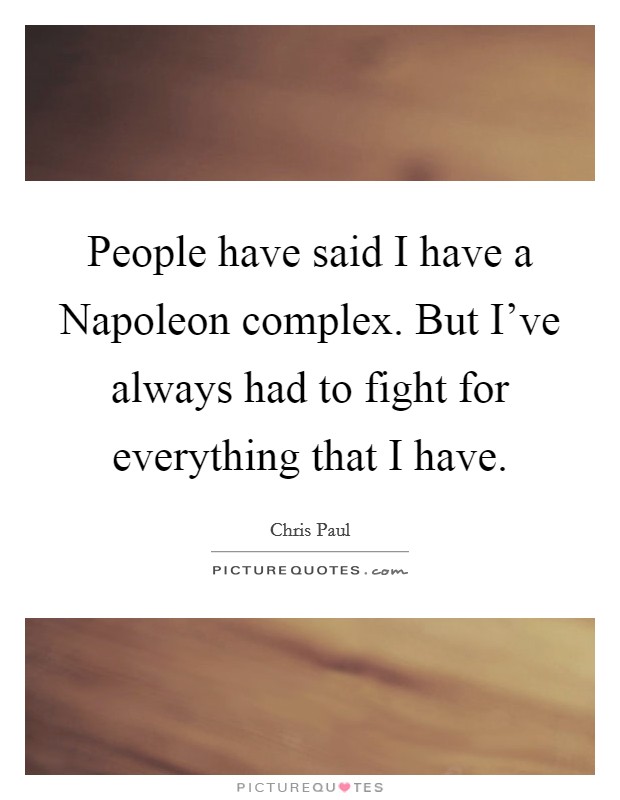 People have said I have a Napoleon complex. But I've always had to fight for everything that I have Picture Quote #1