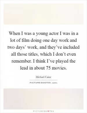 When I was a young actor I was in a lot of film doing one day work and two days’ work, and they’ve included all those titles, which I don’t even remember. I think I’ve played the lead in about 75 movies Picture Quote #1