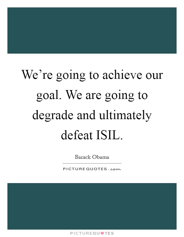 We're going to achieve our goal. We are going to degrade and ultimately defeat ISIL Picture Quote #1