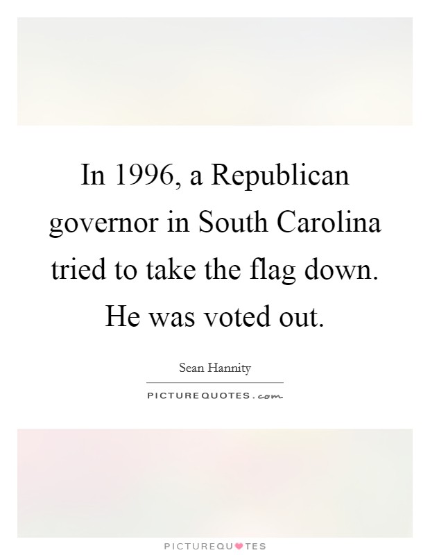 In 1996, a Republican governor in South Carolina tried to take the flag down. He was voted out Picture Quote #1