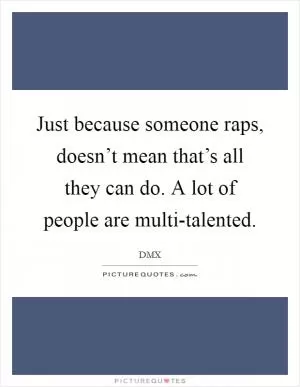 Just because someone raps, doesn’t mean that’s all they can do. A lot of people are multi-talented Picture Quote #1