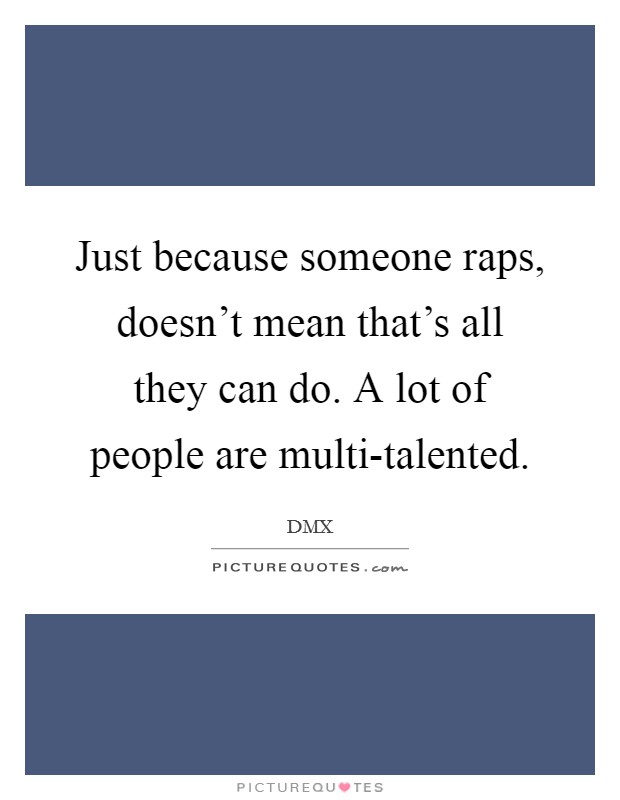 Just because someone raps, doesn’t mean that’s all they can do. A lot of people are multi-talented Picture Quote #1