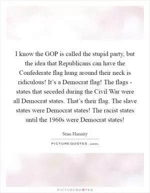 I know the GOP is called the stupid party, but the idea that Republicans can have the Confederate flag hung around their neck is ridiculous! It’s a Democrat flag! The flags - states that seceded during the Civil War were all Democrat states. That’s their flag. The slave states were Democrat states! The racist states until the 1960s were Democrat states! Picture Quote #1