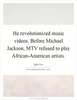 He revolutionized music videos. Before Michael Jackson, MTV refused to play African-American artists Picture Quote #1