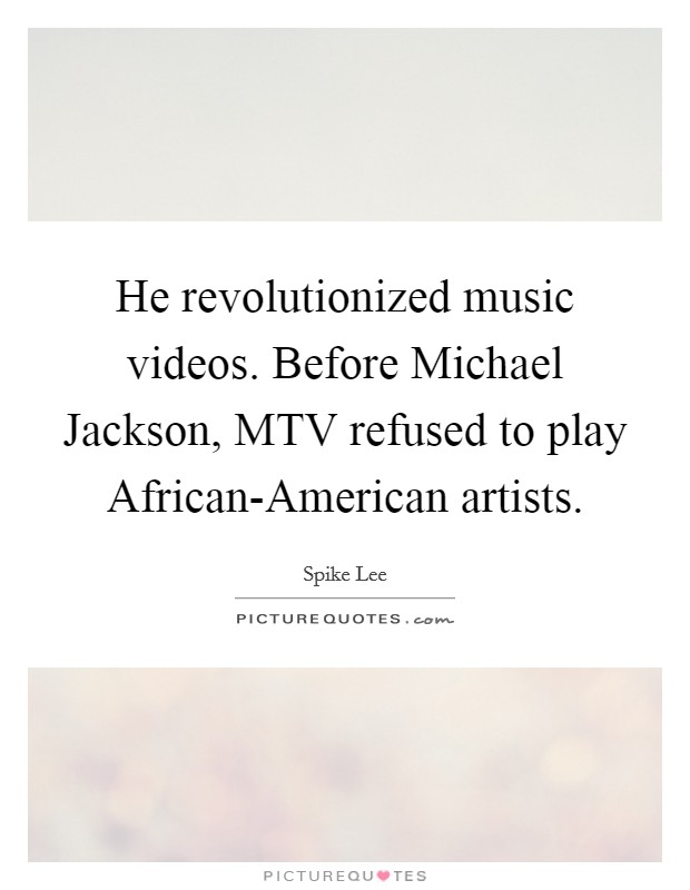 He revolutionized music videos. Before Michael Jackson, MTV refused to play African-American artists Picture Quote #1