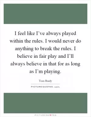 I feel like I’ve always played within the rules. I would never do anything to break the rules. I believe in fair play and I’ll always believe in that for as long as I’m playing Picture Quote #1