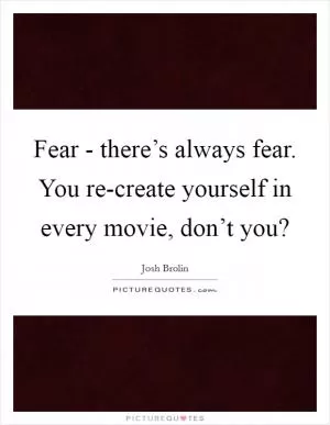 Fear - there’s always fear. You re-create yourself in every movie, don’t you? Picture Quote #1