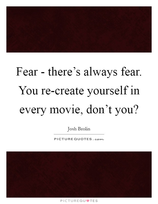 Fear - there's always fear. You re-create yourself in every movie, don't you? Picture Quote #1