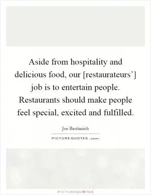 Aside from hospitality and delicious food, our [restaurateurs’] job is to entertain people. Restaurants should make people feel special, excited and fulfilled Picture Quote #1
