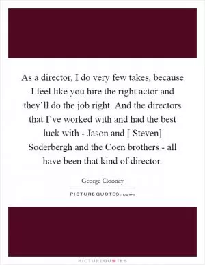 As a director, I do very few takes, because I feel like you hire the right actor and they’ll do the job right. And the directors that I’ve worked with and had the best luck with - Jason and [ Steven] Soderbergh and the Coen brothers - all have been that kind of director Picture Quote #1